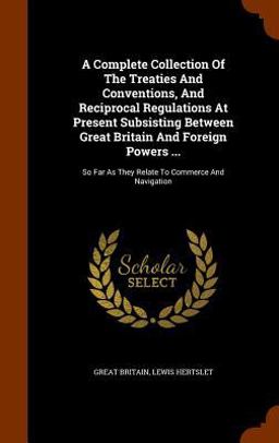 A Complete Collection of the Treaties and Conventions, and Reciprocal Regulations at Present Subsisting Between Great Britain and Foreign Powers ...