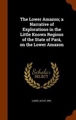 The Lower Amazon; a Narrative of Explorations in the Little Known Regions of the State of para, on the Lower Amazon