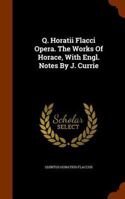 Q. Horatii Flacci Opera. the Works of Horace, with Engl. Notes by J. Currie