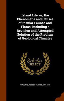 Island Life; or, the Phenomena and Causes of Insular Faunas and Floras, Including a Revision and Attempted Solution of the Problem of Geological Climates Island Life; or, the Phenomena and Causes of Insular Faunas and Floras, Including a Revision and Attempted Solution of the Problem of Geological Climates
