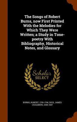 The Songs of Robert Burns, Now First Printed with the Melodies for Which They Were Written; a Study in Tone-Poetry with Bibliography, Historical Notes, and Glossary