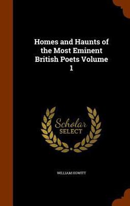 Homes and Haunts of the Most Eminent British Poets Volume 1
