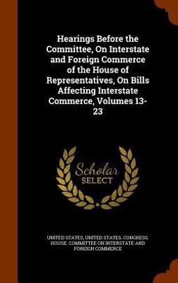 Hearings Before the Committee, on Interstate and Foreign Commerce of the House of Representatives, on Bills Affecting Interstate Commerce, Volumes 13-23