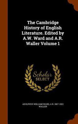 The Cambridge History of English Literature. Edited by A. W. Ward and A. R. Waller Volume 1