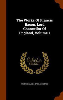 The Works of Francis Bacon, Lord Chancellor of England, Volume 1