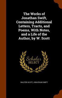 The Works of Jonathan Swift, Containing Additional Letters, Tracts, and Poems, with Notes, and a Life of the Author, by W. Scott