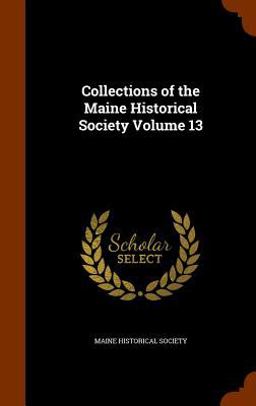 Collections of the Maine Historical Society Volume 13 Collections of the Maine Historical Society Volume 13