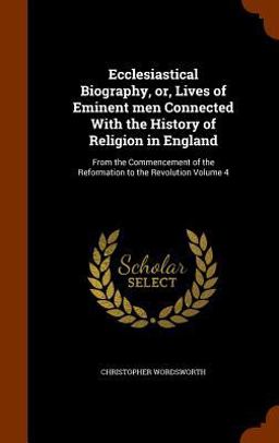 Ecclesiastical Biography, or, Lives of Eminent Men Connected with the History of Religion in England