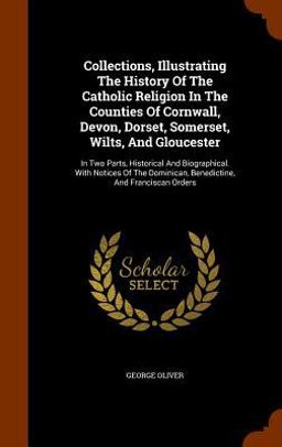 Collections, Illustrating the History of the Catholic Religion in the Counties of Cornwall, Devon, Dorset, Somerset, Wilts, and Gloucester