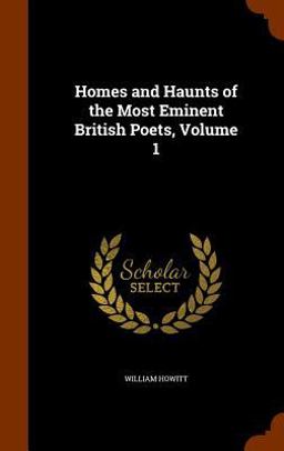 Homes and Haunts of the Most Eminent British Poets, Volume 1