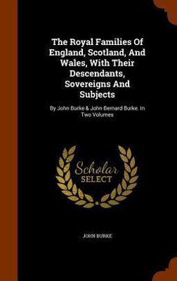 The Royal Families of England, Scotland, and Wales, with Their Descendants, Sovereigns and Subjects