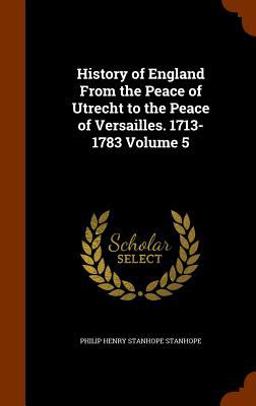 History of England from the Peace of Utrecht to the Peace of Versailles. 1713-1783 Volume 5