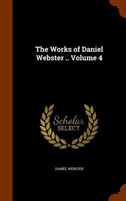 The Works of Daniel Webster . . Volume 4