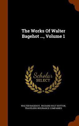 The Works of Walter Bagehot ... , Volume 1