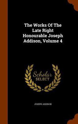 The Works of the Late Right Honourable Joseph Addison, Volume 4