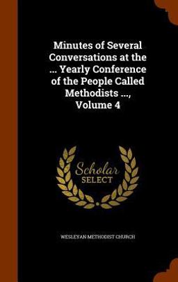 Minutes of Several Conversations at the ... Yearly Conference of the People Called Methodists ... , Volume 4
