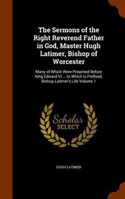 The Sermons of the Right Reverend Father in God, Master Hugh Latimer, Bishop of Worcester