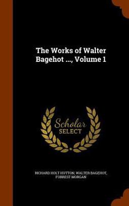 The Works of Walter Bagehot ... , Volume 1