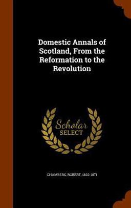 Domestic Annals of Scotland, from the Reformation to the Revolution