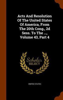 Acts and Resolution of the United States of America, from the 20th Cong. , 2D Sess. to the ... , Volume 43, Part 4