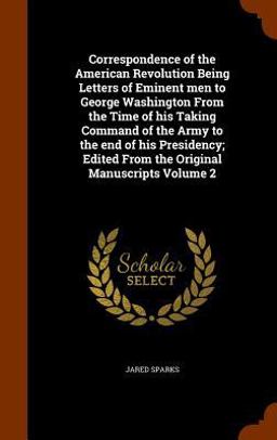 Correspondence of the American Revolution Being Letters of Eminent Men to George Washington from the Time of His Taking Command of the Army to the End of His Presidency; Edited from the Original Manuscripts Volume 2