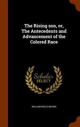 The Rising Son, or, the Antecedents and Advancement of the Colored Race The Rising Son, or, the Antecedents and Advancement of the Colored Race