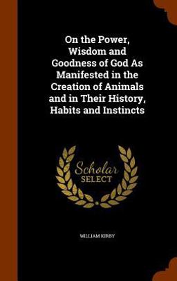 On the Power, Wisdom and Goodness of God As Manifested in the Creation of Animals and in Their History, Habits and Instincts