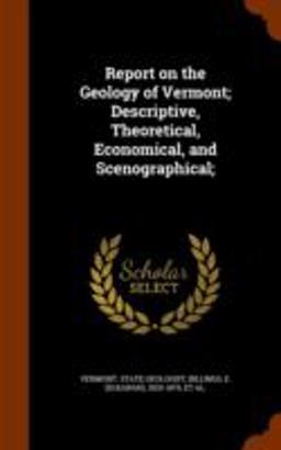 Report on the Geology of Vermont; Descriptive, Theoretical, Economical, and Scenographical; Report on the Geology of Vermont; Descriptive, Theoretical, Economical, and Scenographical;