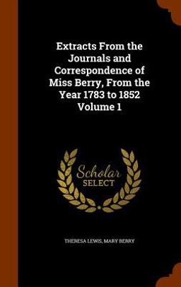 Extracts from the Journals and Correspondence of Miss Berry, from the Year 1783 to 1852 Volume 1 Extracts from the Journals and Correspondence of Miss Berry, from the Year 1783 to 1852 Volume 1