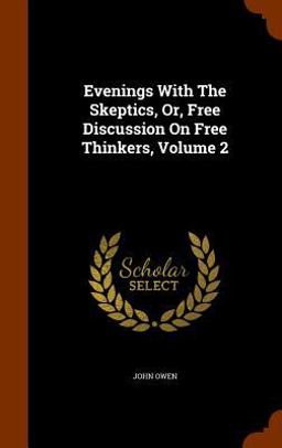 Evenings with the Skeptics, or, Free Discussion on Free Thinkers, Volume 2