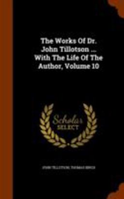 The Works of Dr. John Tillotson ... with the Life of the Author, Volume 10