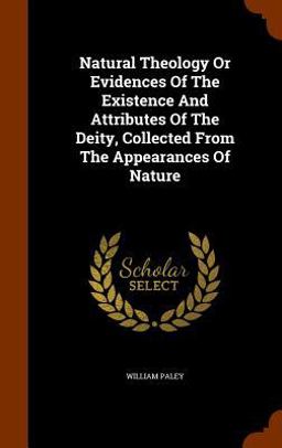 Natural Theology or Evidences of the Existence and Attributes of the Deity, Collected from the Appearances of Nature