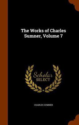The Works of Charles Sumner, Volume 7 The Works of Charles Sumner, Volume 7