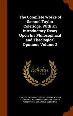 The Complete Works of Samuel Taylor Coleridge. with an Introductory Essay upon His Philosophical and Theological Opinions Volume 2