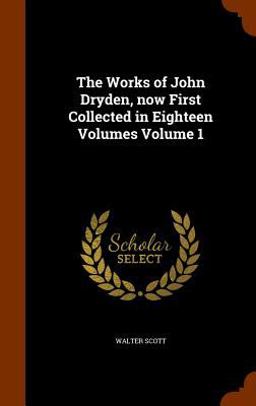 The Works of John Dryden, Now First Collected in Eighteen Volumes Volume 1