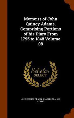 Memoirs of John Quincy Adams, Comprising Portions of His Diary from 1795 to 1848 Volume 08 Memoirs of John Quincy Adams, Comprising Portions of His Diary from 1795 to 1848 Volume 08