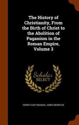 The History of Christianity, from the Birth of Christ to the Abolition of Paganism in the Roman Empire, Volume 3