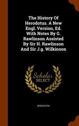 The History of Herodotus. a New Engl. Version, Ed. with Notes by G. Rawlinson Assisted by Sir H. Rawlinson and Sir J. G. Wilkinson