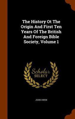 The History OT the Origin and First Ten Years of the British and Foreign Bible Society, Volume 1