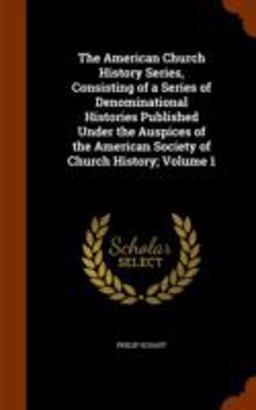 The American Church History Series, Consisting of a Series of Denominational Histories Published under the Auspices of the American Society of Church History; Volume 1 The American Church History Series, Consisting of a Series of Denominational Histories Published under the Auspices of the American Society of Church History; Volume 1