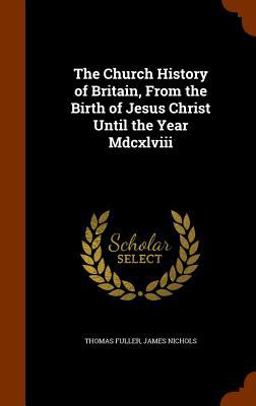The Church History of Britain, from the Birth of Jesus Christ until the Year MDCXLVIII