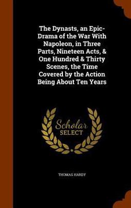 The Dynasts, an Epic-Drama of the War with Napoleon, in Three Parts, Nineteen Acts, & One Hundred & Thirty Scenes, the Time Covered by the Action Being about Ten Years