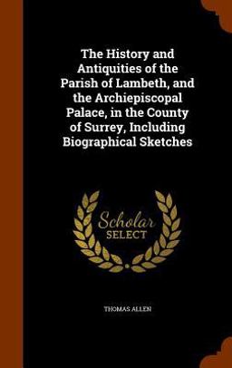 The History and Antiquities of the Parish of Lambeth, and the Archiepiscopal Palace, in the County of Surrey, Including Biographical Sketches