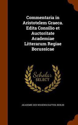 Commentaria in Aristotelem Graeca. Edita Consilio et Auctoritate Academiae Litterarum Regiae Borussicae