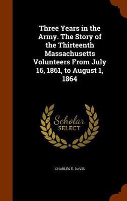 Three Years in the Army. the Story of the Thirteenth Massachusetts Volunteers from July 16, 1861, to August 1 1864
