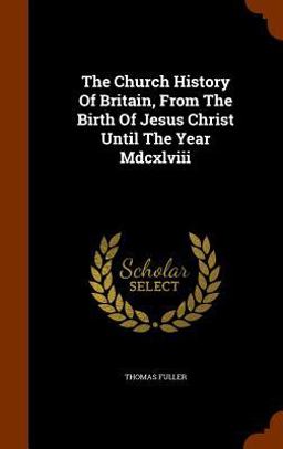 The Church History of Britain, from the Birth of Jesus Christ until the Year MDCXLVIII