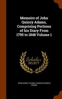 Memoirs of John Quincy Adams, Comprising Portions of His Diary from 1795 to 1848 Volume 1 Memoirs of John Quincy Adams, Comprising Portions of His Diary from 1795 to 1848 Volume 1