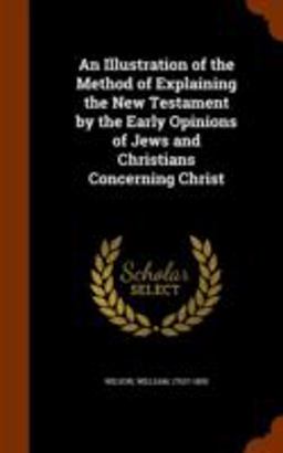 An Illustration of the Method of Explaining the New Testament by the Early Opinions of Jews and Christians Concerning Christ
