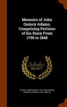 Memoirs of John Quincy Adams, Comprising Portions of His Diary from 1795 To 1848 Memoirs of John Quincy Adams, Comprising Portions of His Diary from 1795 To 1848