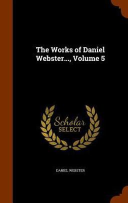 The Works of Daniel Webster... , Volume 5